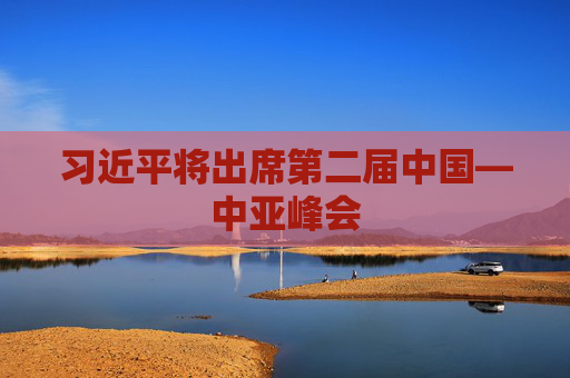 习近平将出席第二届中国—中亚峰会  第1张