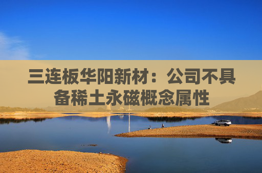 三连板华阳新材：公司不具备稀土永磁概念属性