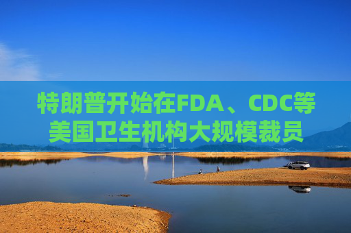 特朗普开始在FDA、CDC等美国卫生机构大规模裁员