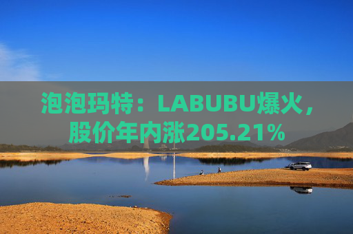 泡泡玛特：LABUBU爆火，股价年内涨205.21%