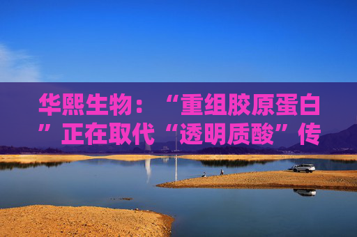 华熙生物：“重组胶原蛋白”正在取代“透明质酸”传言，缺乏真实数据支持  第1张