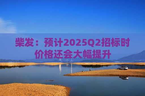 柴发：预计2025Q2招标时价格还会大幅提升  第1张