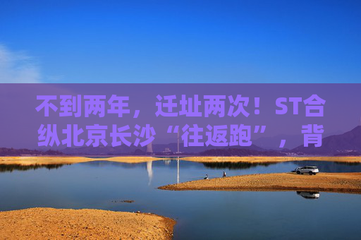不到两年，迁址两次！ST合纵北京长沙“往返跑”，背后暴露诸多问题！
