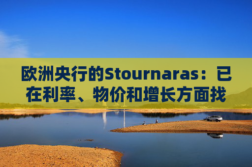 欧洲央行的Stournaras：已在利率、物价和增长方面找到“平衡”