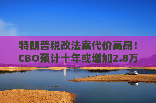 特朗普税改法案代价高昂！CBO预计十年或增加2.8万亿联邦债务  第1张