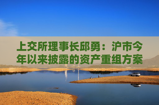 上交所理事长邱勇：沪市今年以来披露的资产重组方案341单，同比增长25%