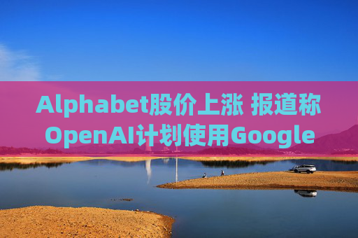 Alphabet股价上涨 报道称OpenAI计划使用Google云服务