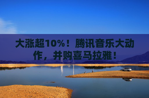 大涨超10%！腾讯音乐大动作，并购喜马拉雅！