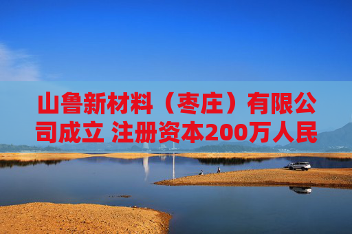 山鲁新材料（枣庄）有限公司成立 注册资本200万人民币  第1张