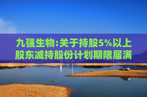 九强生物:关于持股5%以上股东减持股份计划期限届满的公告