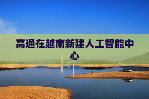 高通在越南新建人工智能中心