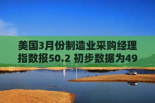美国3月份制造业采购经理指数报50.2 初步数据为49.8  第1张
