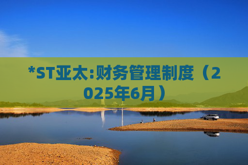 *ST亚太:财务管理制度（2025年6月）