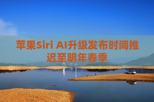 苹果Siri AI升级发布时间推迟至明年春季