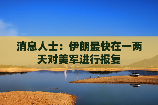 消息人士：伊朗最快在一两天对美军进行报复