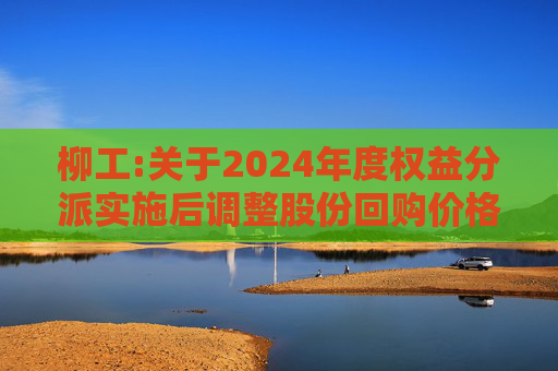 柳工:关于2024年度权益分派实施后调整股份回购价格上限的公告
