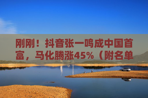 刚刚！抖音张一鸣成中国首富，马化腾涨45%（附名单）