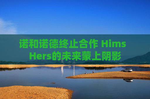 诺和诺德终止合作 Hims  Hers的未来蒙上阴影