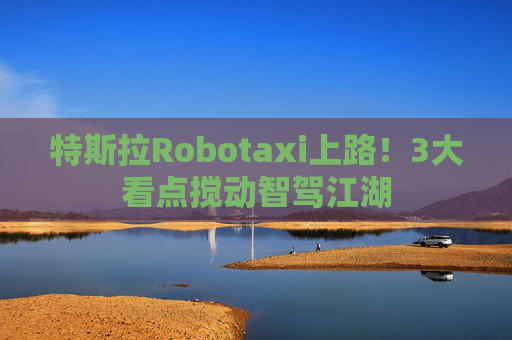 特斯拉Robotaxi上路！3大看点搅动智驾江湖