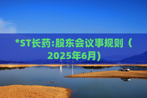 *ST长药:股东会议事规则（2025年6月)