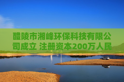 醴陵市湘峰环保科技有限公司成立 注册资本200万人民币
