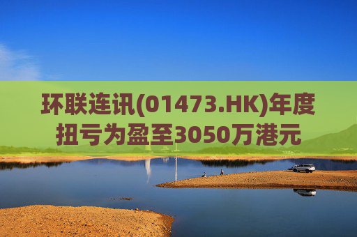 环联连讯(01473.HK)年度扭亏为盈至3050万港元