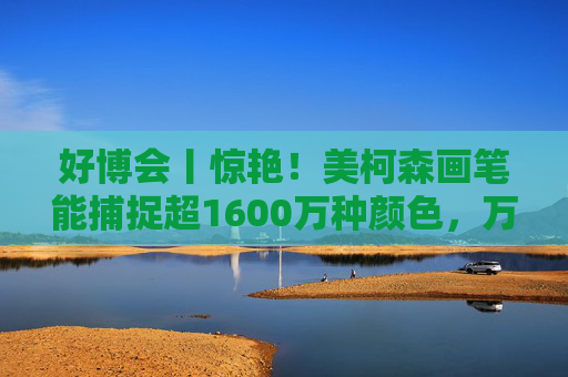 好博会丨惊艳！美柯森画笔能捕捉超1600万种颜色，万物皆是调色板