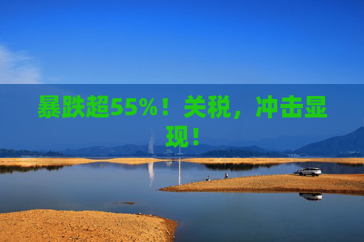 暴跌超55%！关税，冲击显现！