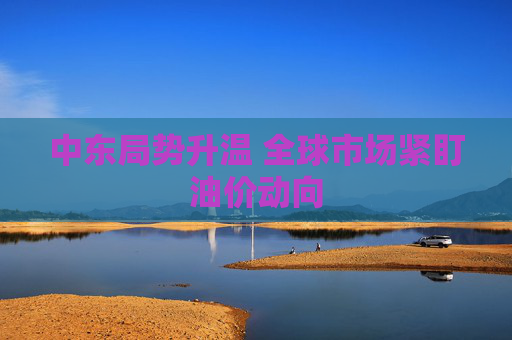 中东局势升温 全球市场紧盯油价动向