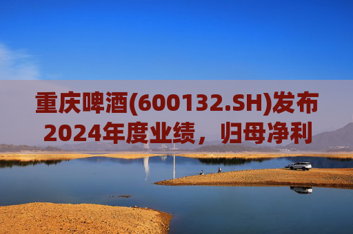 重庆啤酒(600132.SH)发布2024年度业绩，归母净利润11.15亿元，同比下降16.61%