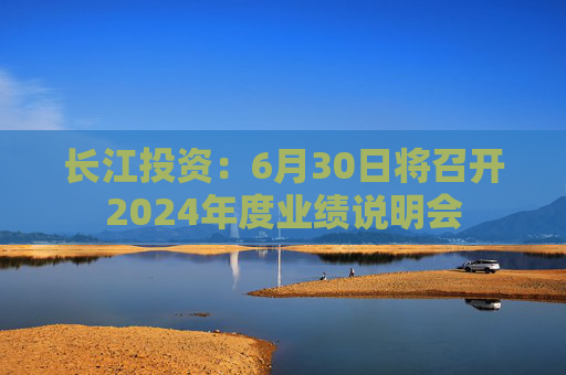 长江投资：6月30日将召开2024年度业绩说明会