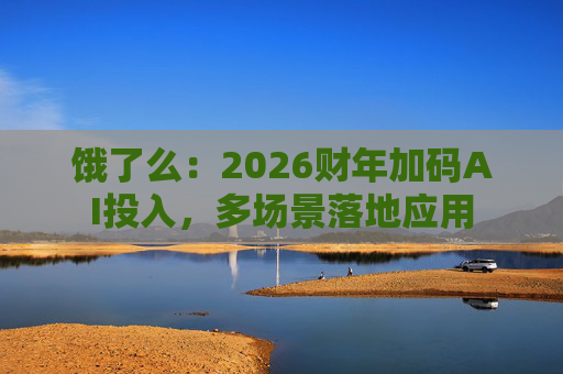 饿了么：2026财年加码AI投入，多场景落地应用