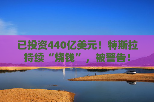 已投资440亿美元！特斯拉持续“烧钱”，被警告！
