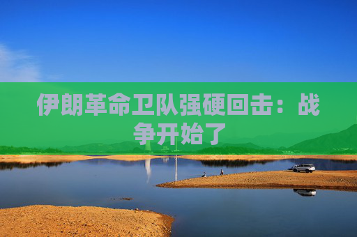 伊朗革命卫队强硬回击：战争开始了