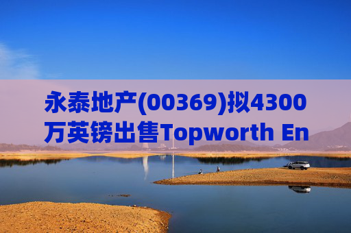 永泰地产(00369)拟4300万英镑出售Topworth Enterprises 的全部股权