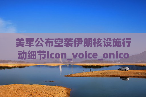 美军公布空袭伊朗核设施行动细节icon_voice_onicon_voice