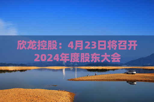 欣龙控股：4月23日将召开2024年度股东大会
