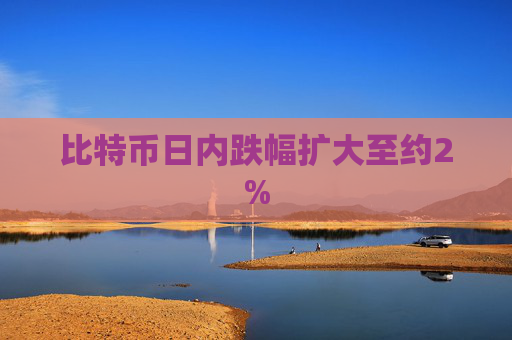 比特币日内跌幅扩大至约2%