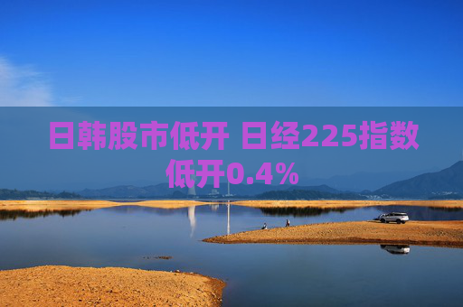 日韩股市低开 日经225指数低开0.4%