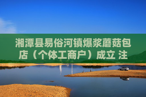 湘潭县易俗河镇爆浆蘑菇包店（个体工商户）成立 注册资本3万人民币