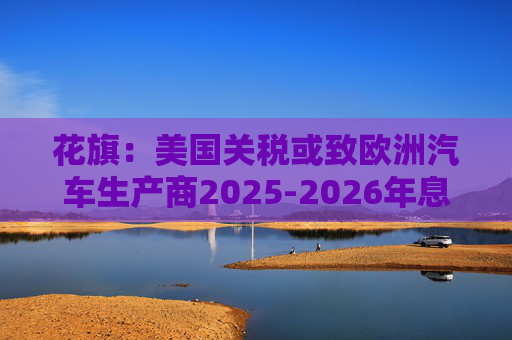 花旗：美国关税或致欧洲汽车生产商2025-2026年息税前利润下降16%  第1张