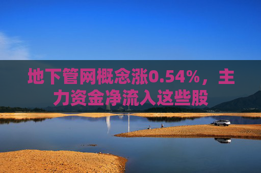 地下管网概念涨0.54%，主力资金净流入这些股  第1张