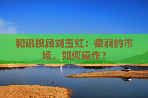 和讯投顾刘玉红：疲弱的市场，如何操作？