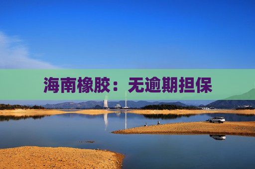 海南橡胶：无逾期担保