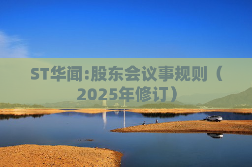 ST华闻:股东会议事规则（2025年修订）