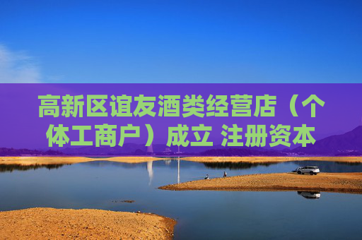高新区谊友酒类经营店（个体工商户）成立 注册资本2万人民币