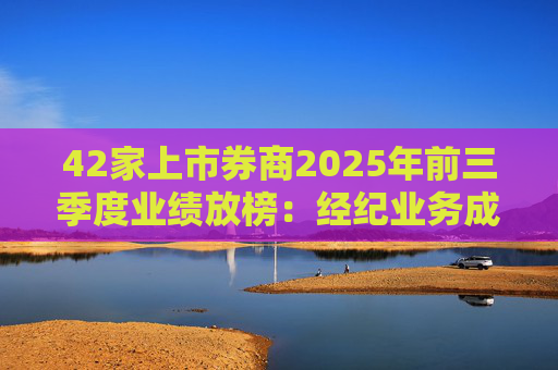 42家上市券商2025年前三季度业绩放榜：经纪业务成增长引擎 11家营收超百亿元