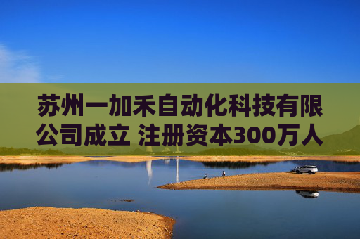 苏州一加禾自动化科技有限公司成立 注册资本300万人民币