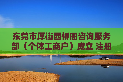 东莞市厚街西桥阁咨询服务部（个体工商户）成立 注册资本3万人民币
