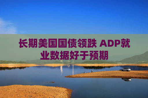 长期美国国债领跌 ADP就业数据好于预期